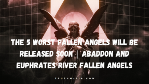 TruthMafia-The 5 WORST Fallen Angels will be Released SOON | Abaddon and Euphrates River Fallen Angels
